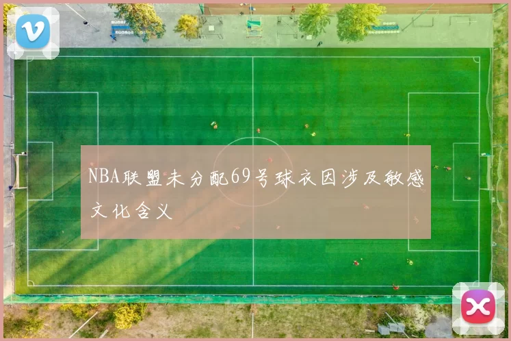 NBA联盟未分配69号球衣因涉及敏感文化含义