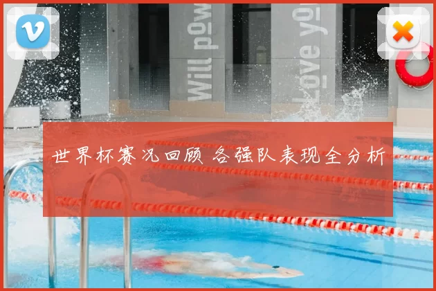 世界杯赛况回顾 各强队表现全分析