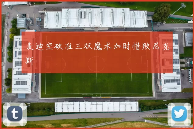 麦迪空砍准三双魔术加时惜败尼克斯