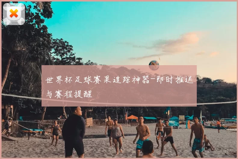 世界杯足球赛果追踪神器-即时推送与赛程提醒