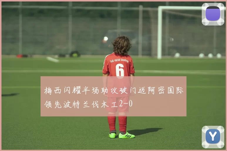 梅西闪耀半场助攻破门迈阿密国际领先波特兰伐木工2-0