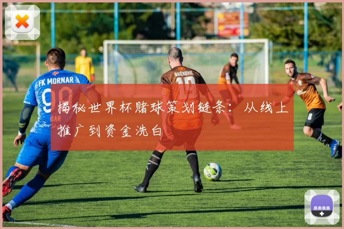 揭秘世界杯赌球策划链条:从线上推广到资金洗白