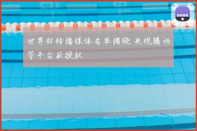 世界杯转播媒体名单揭晓 央视腾讯等平台获授权