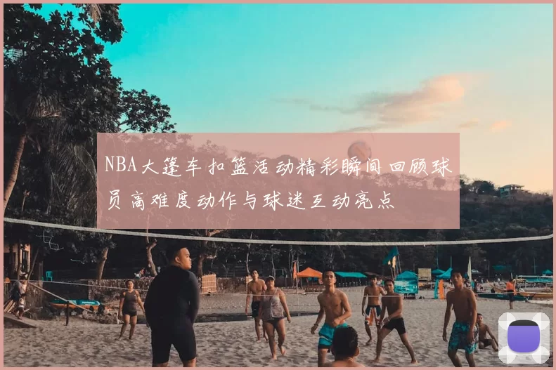 NBA大篷车扣篮活动精彩瞬间回顾球员高难度动作与球迷互动亮点