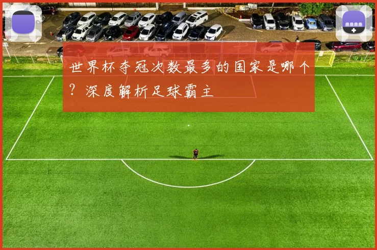 世界杯夺冠次数最多的国家是哪个?深度解析足球霸主