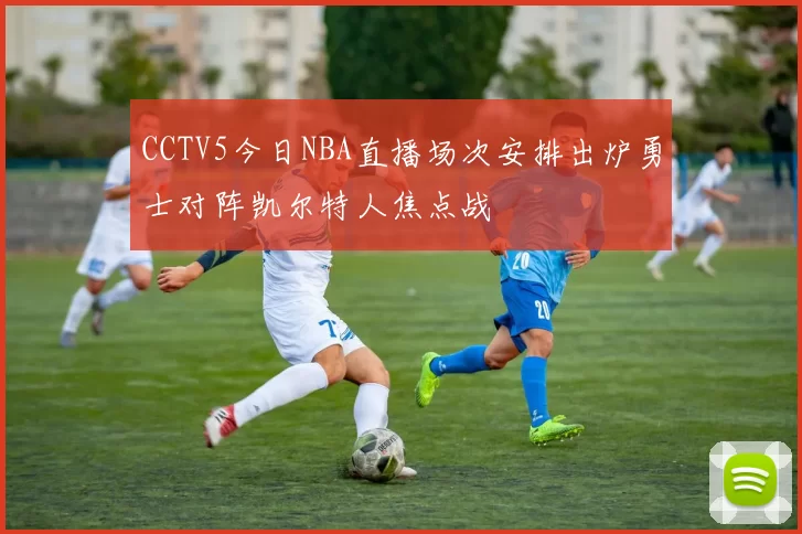 CCTV5今日NBA直播场次安排出炉勇士对阵凯尔特人焦点战