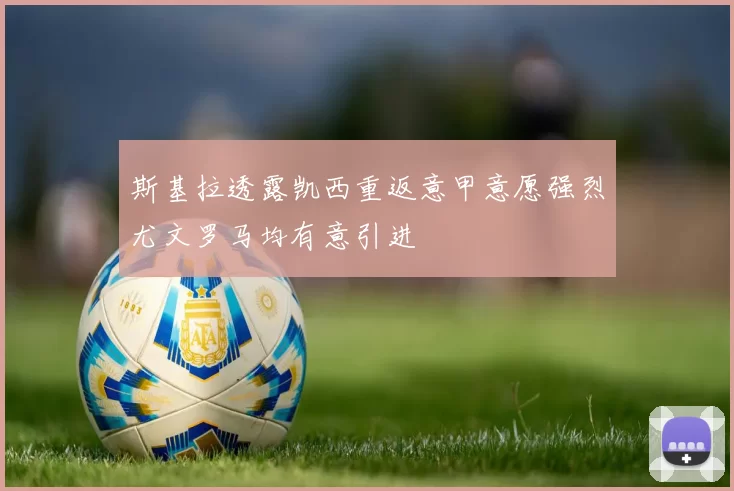 斯基拉透露凯西重返意甲意愿强烈尤文罗马均有意引进