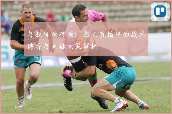 与教练面对面:图文直播中的战术博弈与关键决策解析