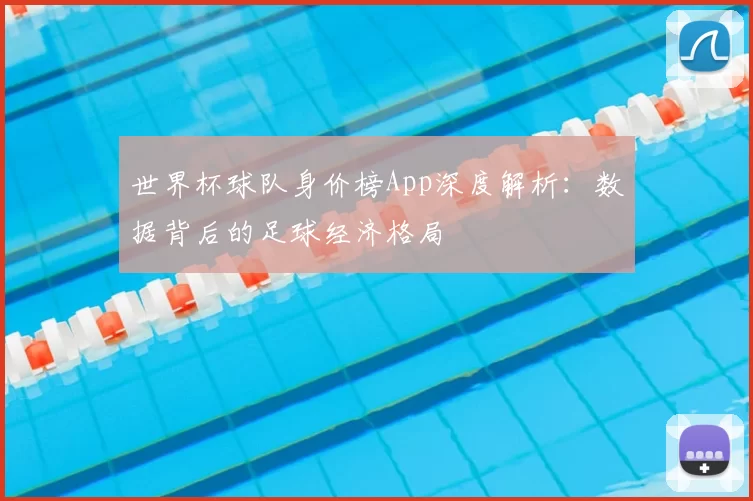 世界杯球队身价榜App深度解析:数据背后的足球经济格局