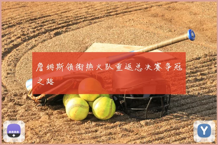 詹姆斯领衔热火队重返总决赛争冠之路