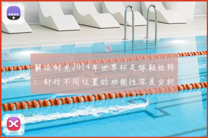 解读耐克2014年世界杯足球鞋矩阵：针对不同位置的功能性深度分析