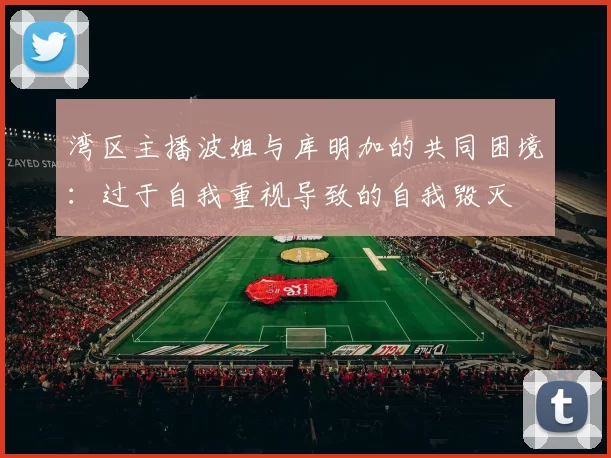 湾区主播波姐与库明加的共同困境:过于自我重视导致的自我毁灭