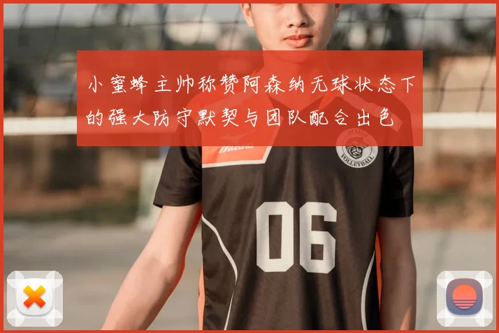 小蜜蜂主帅称赞阿森纳无球状态下的强大防守默契与团队配合出色