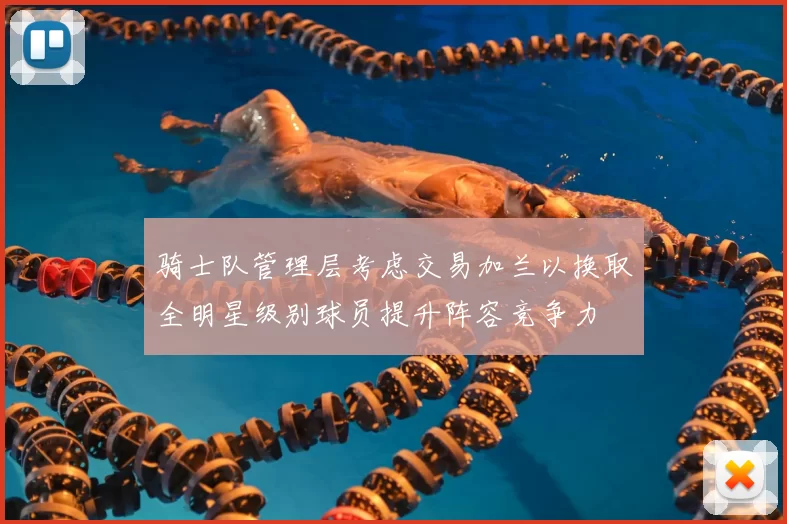 骑士队管理层考虑交易加兰以换取全明星级别球员提升阵容竞争力