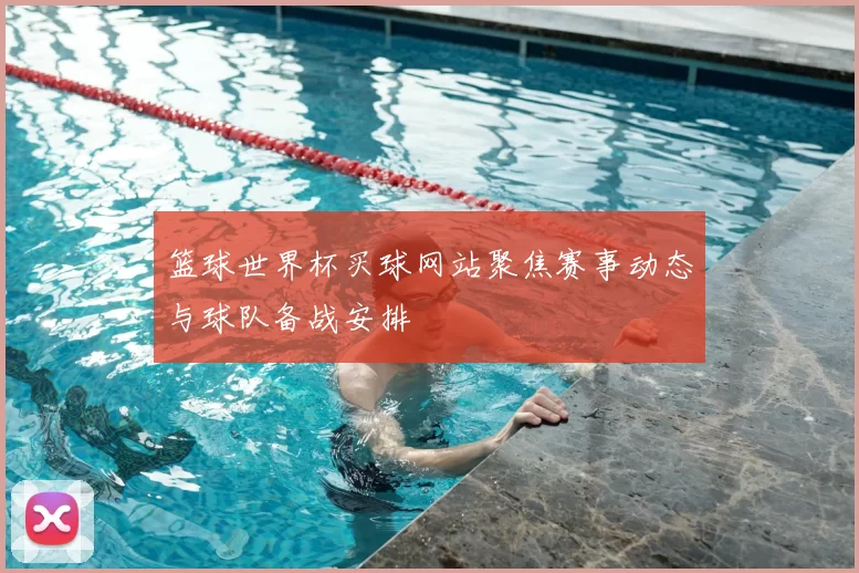 篮球世界杯买球网站聚焦赛事动态与球队备战安排