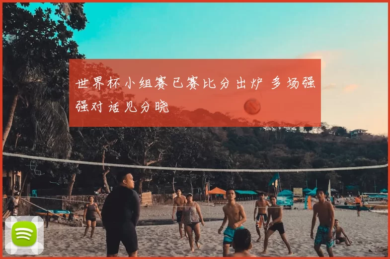 世界杯小组赛已赛比分出炉 多场强强对话见分晓