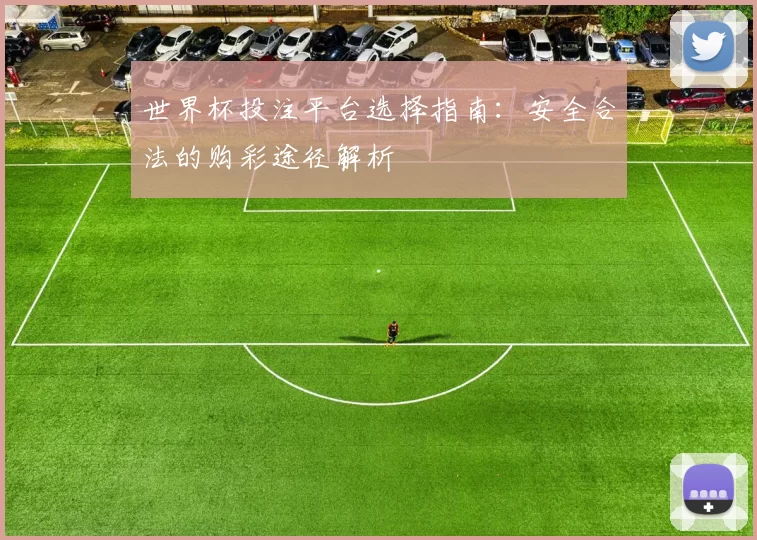 世界杯投注平台选择指南:安全合法的购彩途径解析