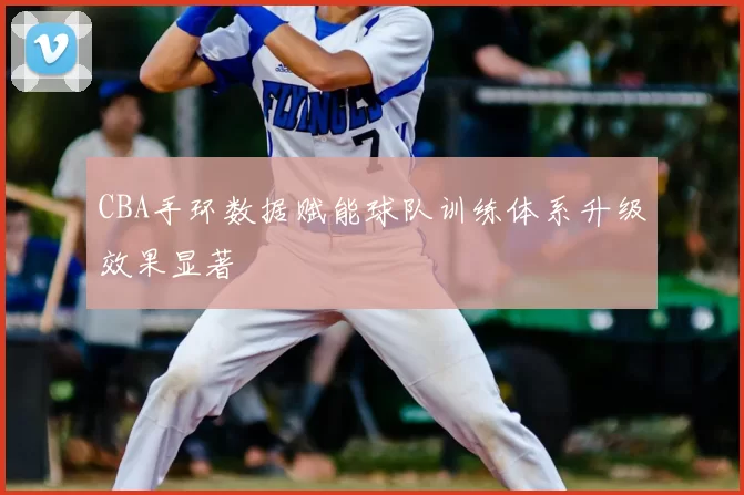 CBA手环数据赋能球队训练体系升级效果显著