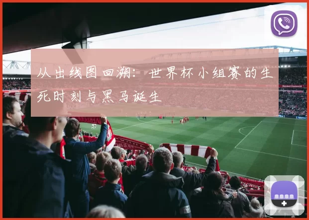 从出线图回溯:世界杯小组赛的生死时刻与黑马诞生