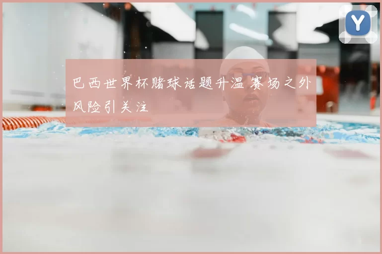 巴西世界杯赌球话题升温 赛场之外风险引关注