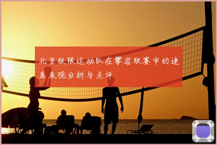 北京极限运动队在攀岩联赛中的速度表现分析与点评