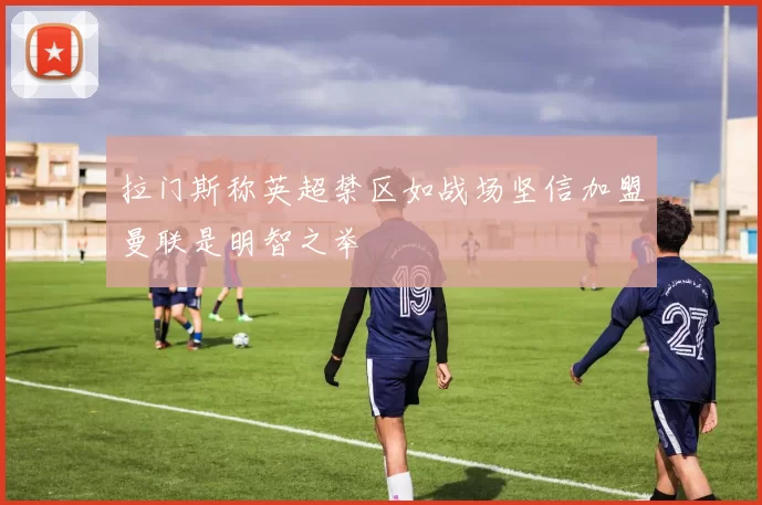 拉门斯称英超禁区如战场坚信加盟曼联是明智之举