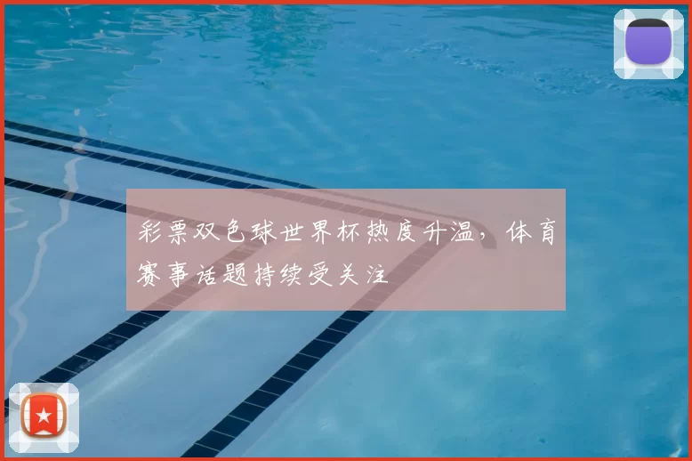 彩票双色球世界杯热度升温,体育赛事话题持续受关注