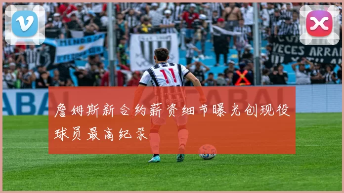 詹姆斯新合约薪资细节曝光创现役球员最高纪录