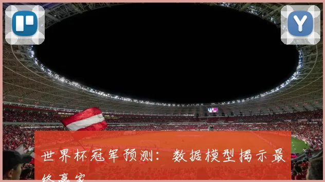 世界杯冠军预测：数据模型揭示最终赢家