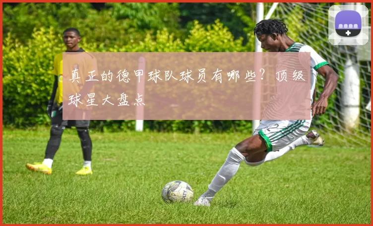 真正的德甲球队球员有哪些?顶级球星大盘点