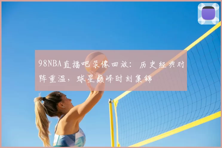 98NBA直播吧录像回放:历史经典对阵重温,球星巅峰时刻集锦