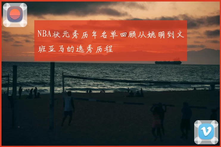 NBA状元秀历年名单回顾从姚明到文班亚马的选秀历程