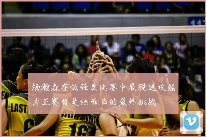 杨瀚森在低强度比赛中展现进攻能力正赛将是他面临的最终挑战