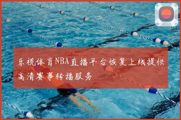 乐视体育NBA直播平台恢复上线提供高清赛事转播服务