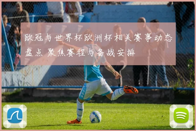 欧冠与世界杯欧洲杯相关赛事动态盘点 聚焦赛程与备战安排