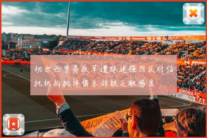 切尔西票务改革遭球迷强烈反对信托机构批评俱乐部缺乏敏感度