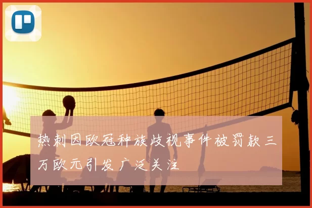 热刺因欧冠种族歧视事件被罚款三万欧元引发广泛关注