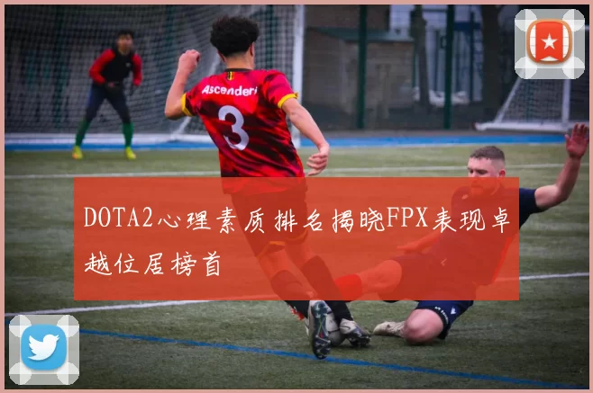 DOTA2心理素质排名揭晓FPX表现卓越位居榜首