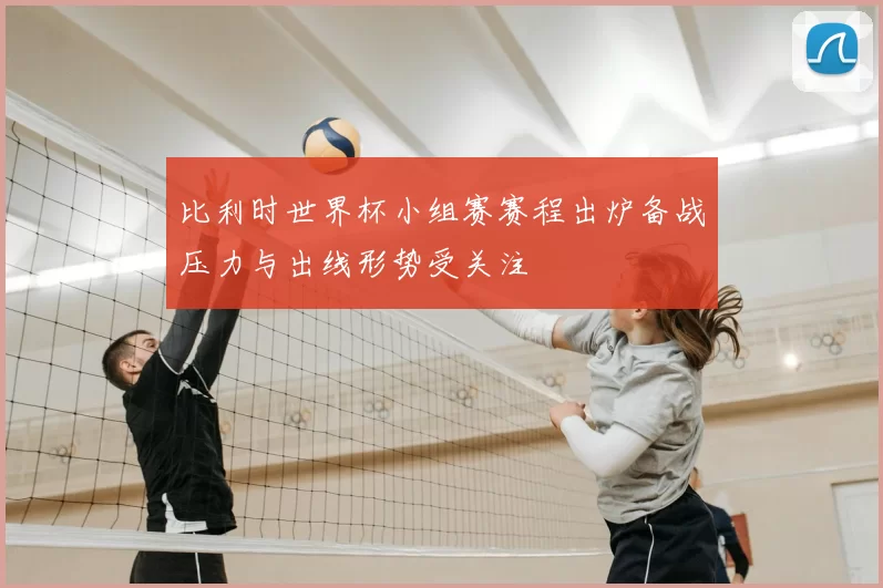 比利时世界杯小组赛赛程出炉备战压力与出线形势受关注