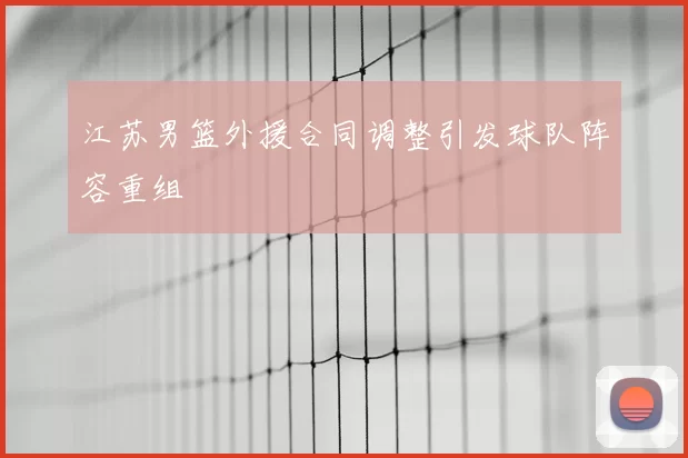 江苏男篮外援合同调整引发球队阵容重组