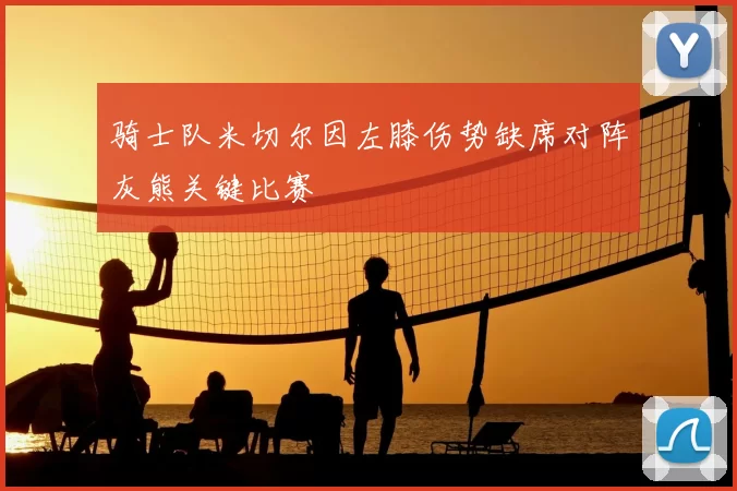骑士队米切尔因左膝伤势缺席对阵灰熊关键比赛
