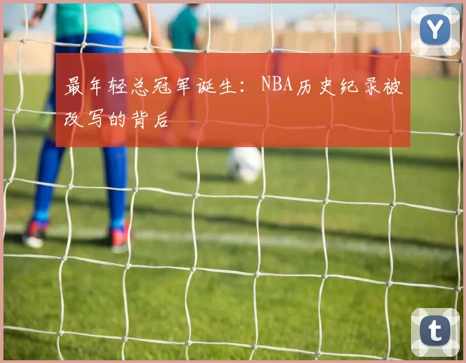 最年轻总冠军诞生:NBA历史纪录被改写的背后