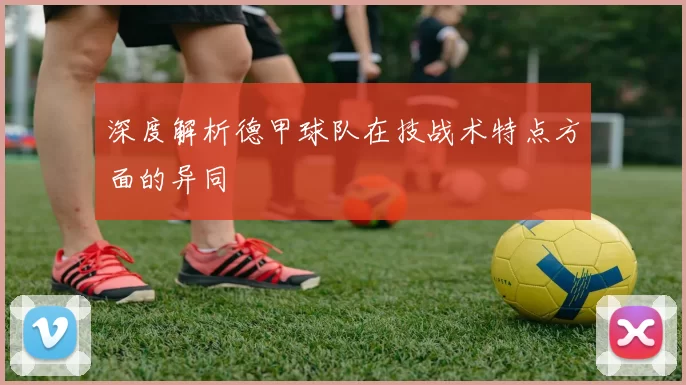深度解析德甲球队在技战术特点方面的异同