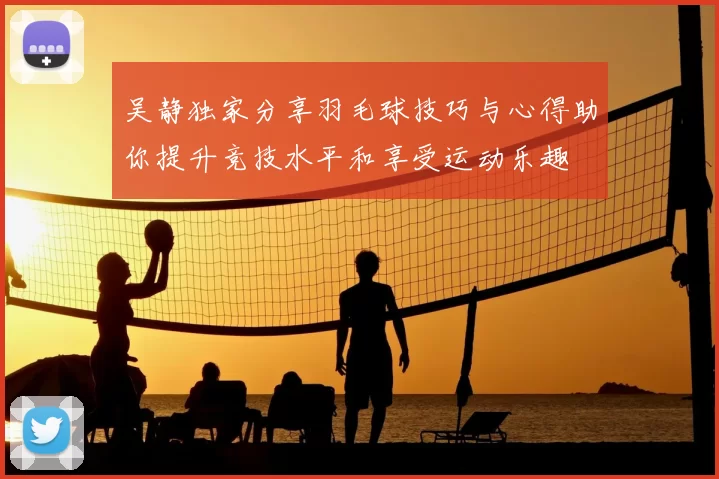 吴静独家分享羽毛球技巧与心得助你提升竞技水平和享受运动乐趣