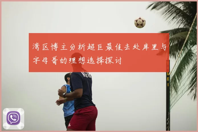 湾区博主分析超巨最佳去处库里与字母哥的理想选择探讨