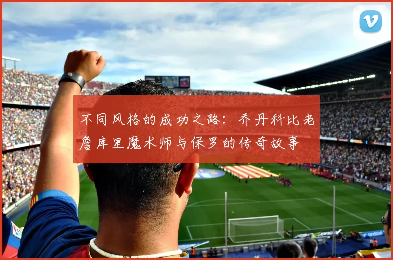 不同风格的成功之路:乔丹科比老詹库里魔术师与保罗的传奇故事
