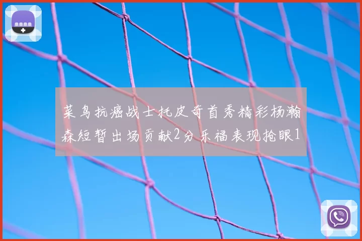 菜鸟抗癌战士托皮奇首秀精彩杨瀚森短暂出场贡献2分乐福表现抢眼14分钟斩获11分2助