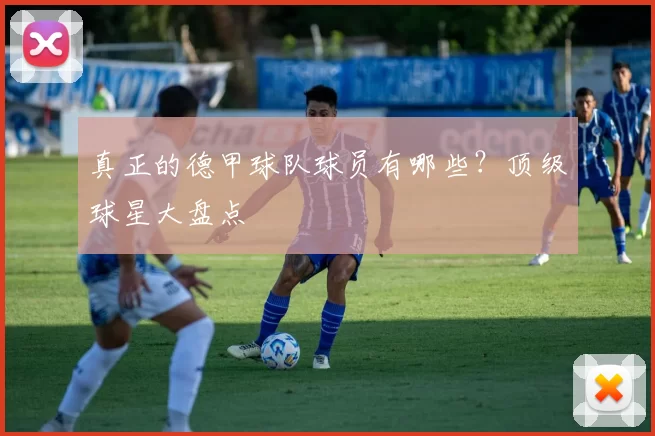 真正的德甲球队球员有哪些?顶级球星大盘点