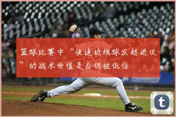 篮球比赛中“快速边线球发起进攻”的战术价值是否仍被低估