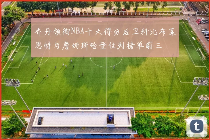 乔丹领衔NBA十大得分后卫科比布莱恩特与詹姆斯哈登位列榜单前三